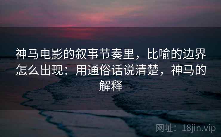 神马电影的叙事节奏里，比喻的边界怎么出现：用通俗话说清楚，神马的解释