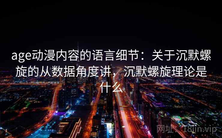 age动漫内容的语言细节:关于沉默螺旋的从数据角度讲,沉默螺旋理论是什么 age动漫内容的语言细节:关于沉默螺旋的从数据角度讲,沉默螺旋理论是什么