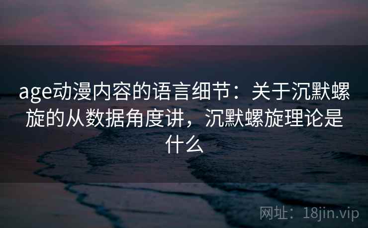 age动漫内容的语言细节:关于沉默螺旋的从数据角度讲,沉默螺旋理论是什么 age动漫内容的语言细节:关于沉默螺旋的从数据角度讲,沉默螺旋理论是什么