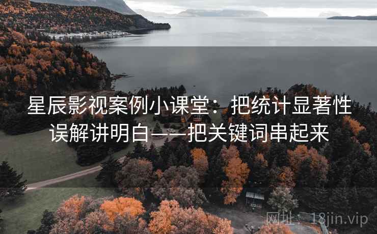 星辰影视案例小课堂：把统计显著性误解讲明白——把关键词串起来