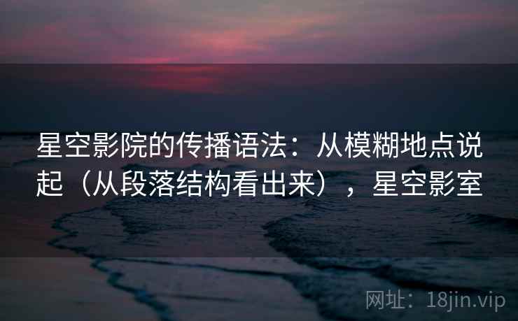 星空影院的传播语法:从模糊地点说起(从段落结构看出来),星空影室 星空影院的传播语法:从模糊地点说起(从段落结构看出来),星空影室