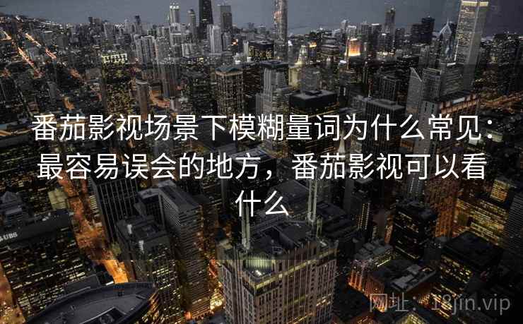 番茄影视场景下模糊量词为什么常见：最容易误会的地方，番茄影视可以看什么