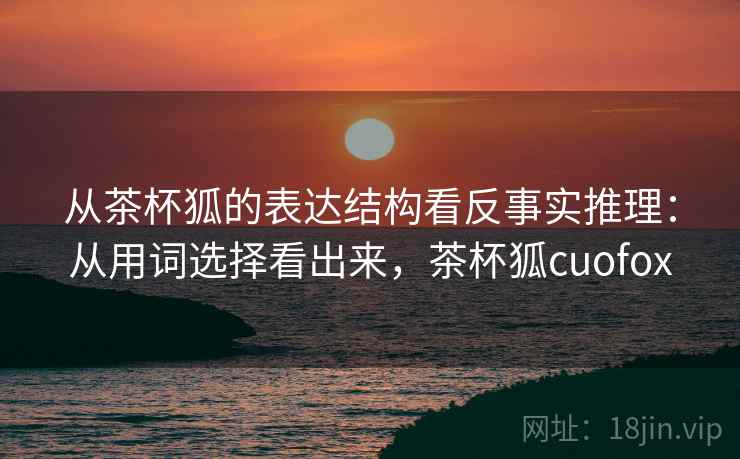 从茶杯狐的表达结构看反事实推理：从用词选择看出来，茶杯狐cuofox