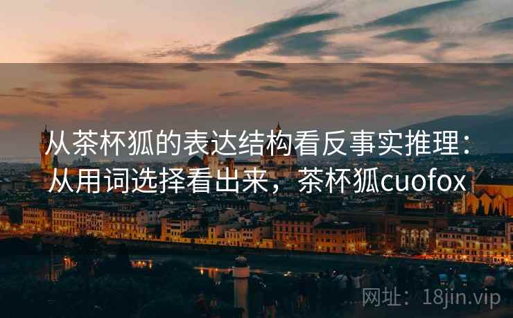 从茶杯狐的表达结构看反事实推理：从用词选择看出来，茶杯狐cuofox