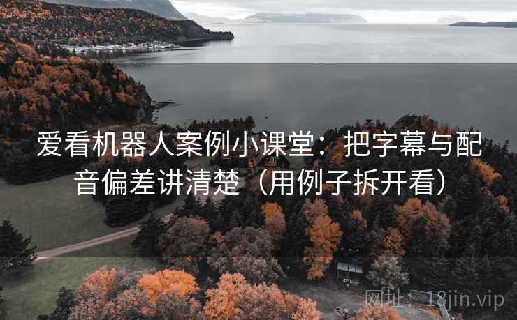 爱看机器人案例小课堂:把字幕与配音偏差讲清楚(用例子拆开看) 爱看机器人案例小课堂:把字幕与配音偏差讲清楚(用例子拆开看)