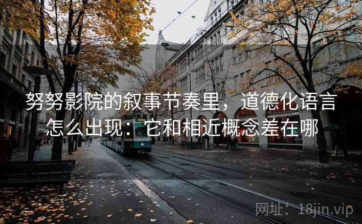努努影院的叙事节奏里,道德化语言怎么出现:它和相近概念差在哪 努努影院的叙事节奏里,道德化语言怎么出现:它和相近概念差在哪