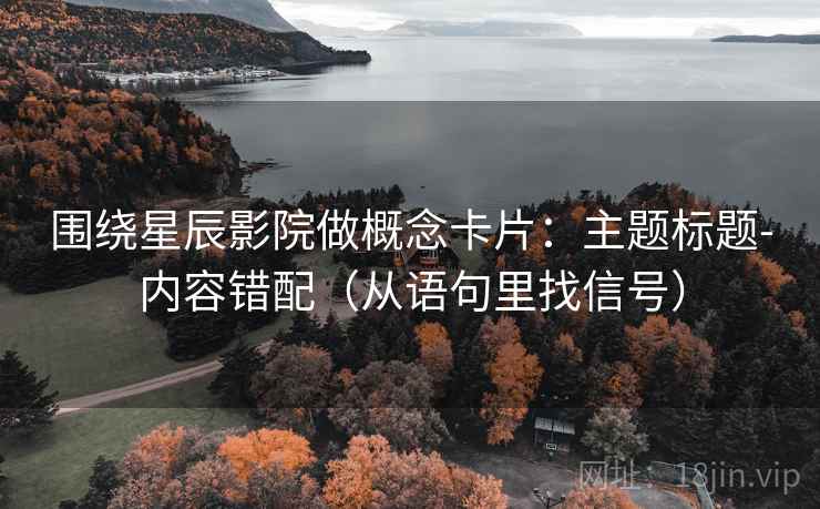 围绕星辰影院做概念卡片:主题标题-内容错配(从语句里找信号) 围绕星辰影院做概念卡片:主题标题-内容错配(从语句里找信号)