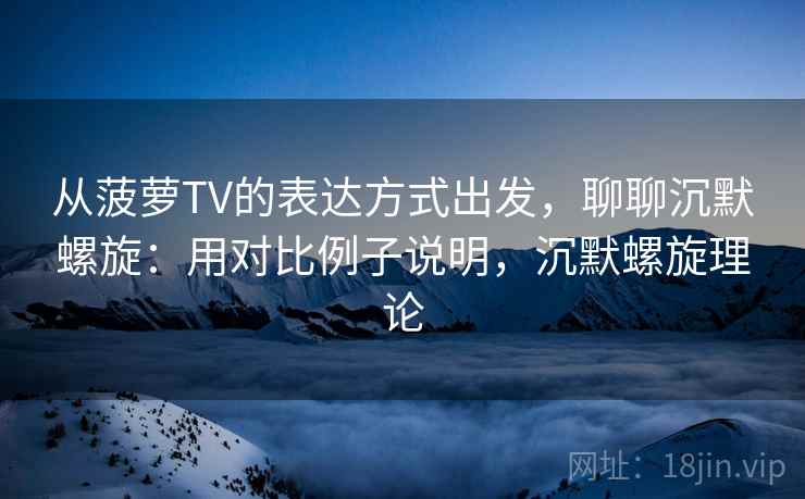 从菠萝TV的表达方式出发，聊聊沉默螺旋：用对比例子说明，沉默螺旋理论