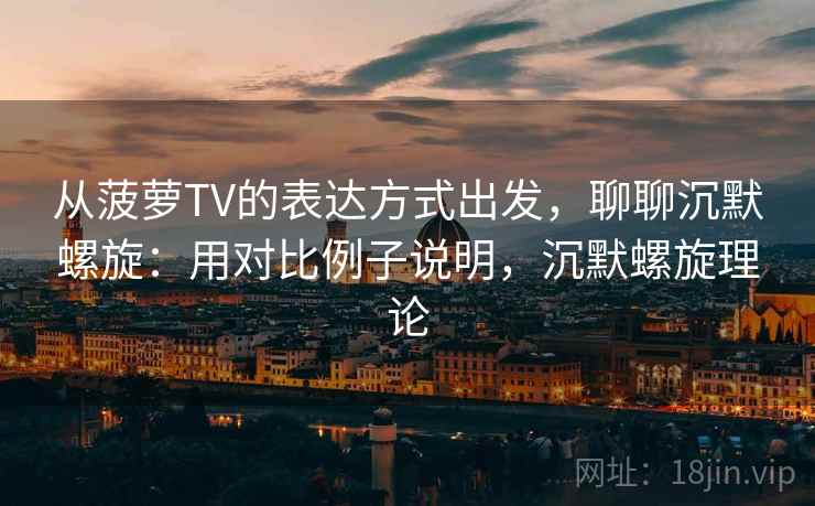 从菠萝TV的表达方式出发，聊聊沉默螺旋：用对比例子说明，沉默螺旋理论