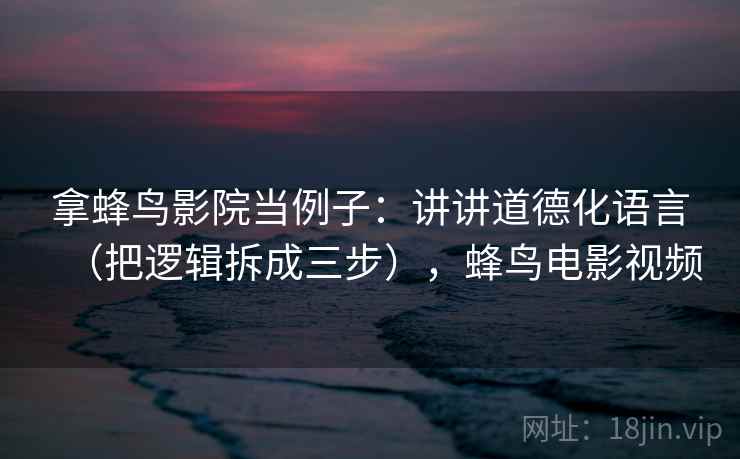 拿蜂鸟影院当例子：讲讲道德化语言（把逻辑拆成三步），蜂鸟电影视频