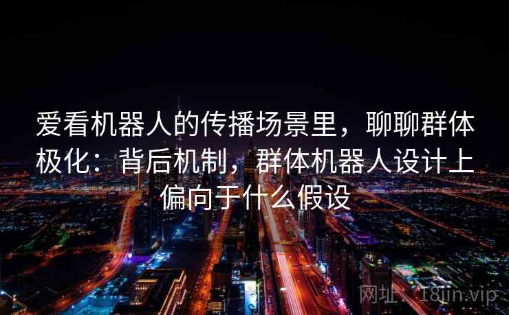 爱看机器人的传播场景里，聊聊群体极化：背后机制，群体机器人设计上偏向于什么假设