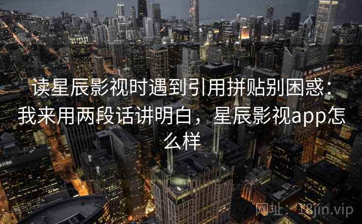 读星辰影视时遇到引用拼贴别困惑：我来用两段话讲明白，星辰影视app怎么样