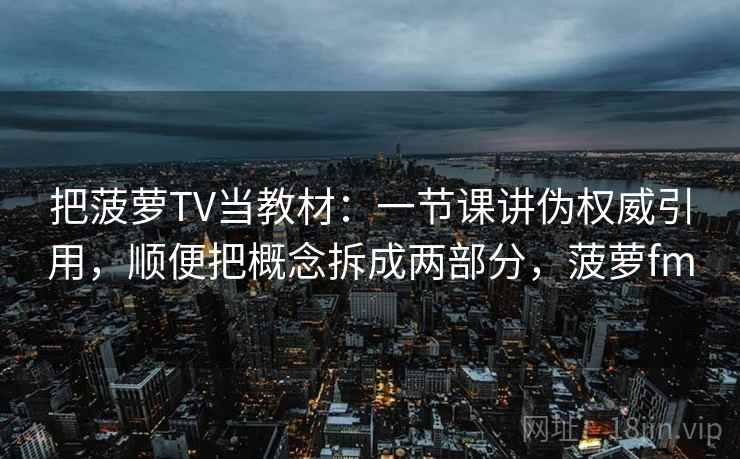 把菠萝TV当教材:一节课讲伪权威引用,顺便把概念拆成两部分,菠萝fm 把菠萝TV当教材:一节课讲伪权威引用,顺便把概念拆成两部分,菠萝fm