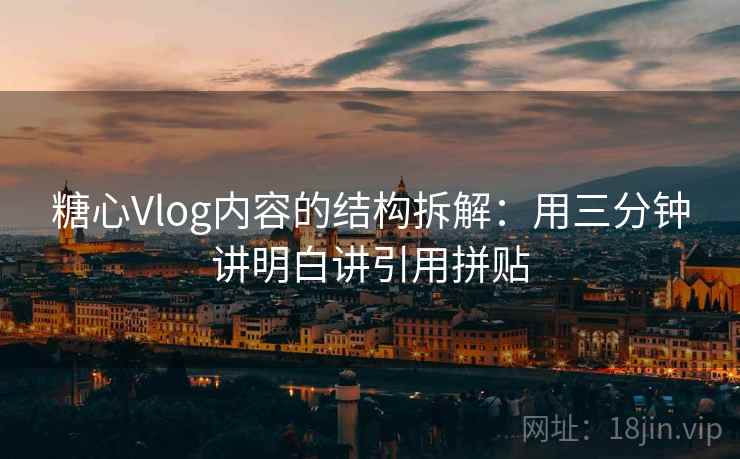 糖心Vlog内容的结构拆解：用三分钟讲明白讲引用拼贴