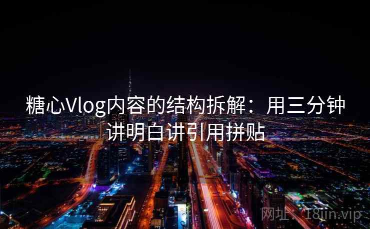 糖心Vlog内容的结构拆解：用三分钟讲明白讲引用拼贴
