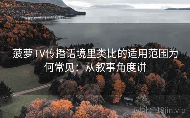 菠萝TV传播语境里类比的适用范围为何常见：从叙事角度讲