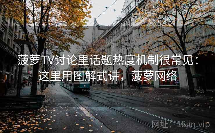 菠萝TV讨论里话题热度机制很常见：这里用图解式讲，菠萝网络