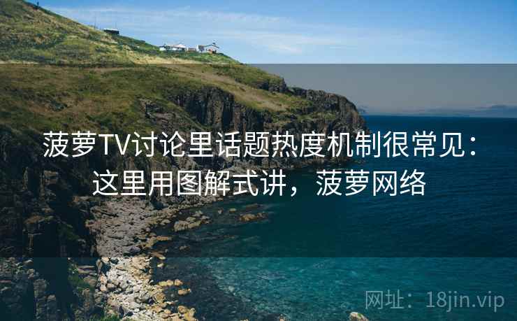 菠萝TV讨论里话题热度机制很常见：这里用图解式讲，菠萝网络
