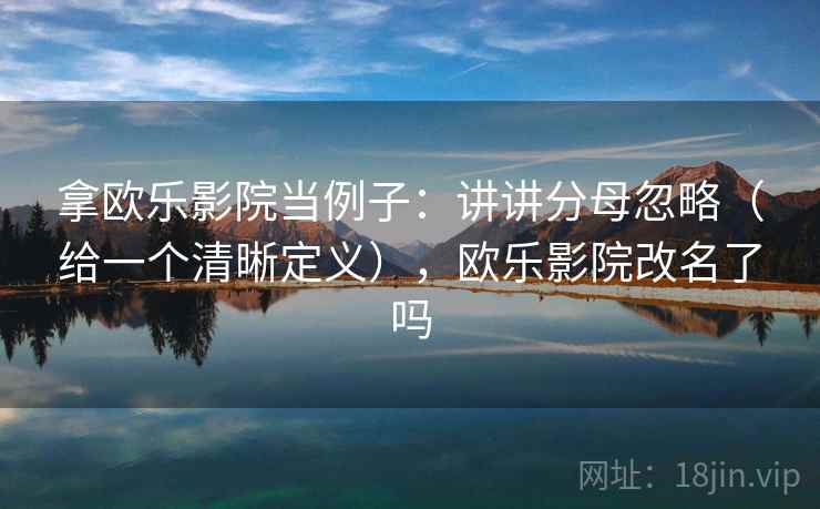 拿欧乐影院当例子：讲讲分母忽略（给一个清晰定义），欧乐影院改名了吗