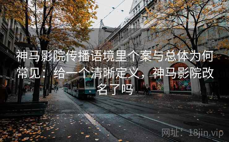 神马影院传播语境里个案与总体为何常见：给一个清晰定义，神马影院改名了吗
