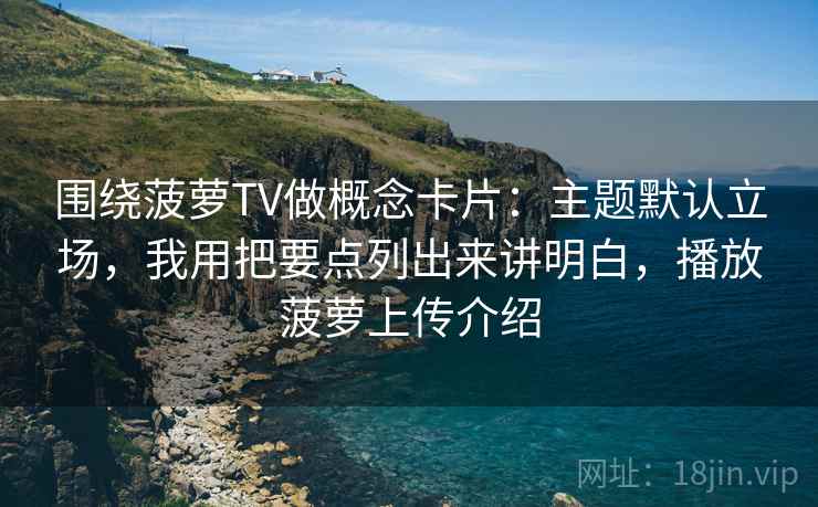 围绕菠萝TV做概念卡片：主题默认立场，我用把要点列出来讲明白，播放菠萝上传介绍