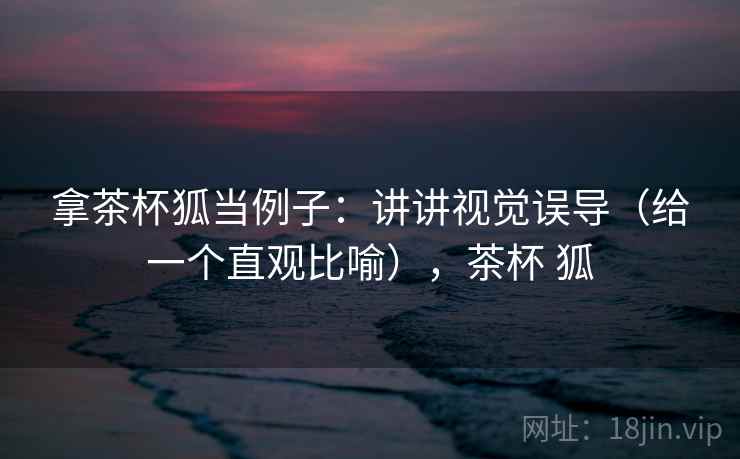 拿茶杯狐当例子:讲讲视觉误导(给一个直观比喻),茶杯 狐 拿茶杯狐当例子:讲讲视觉误导(给一个直观比喻),茶杯 狐