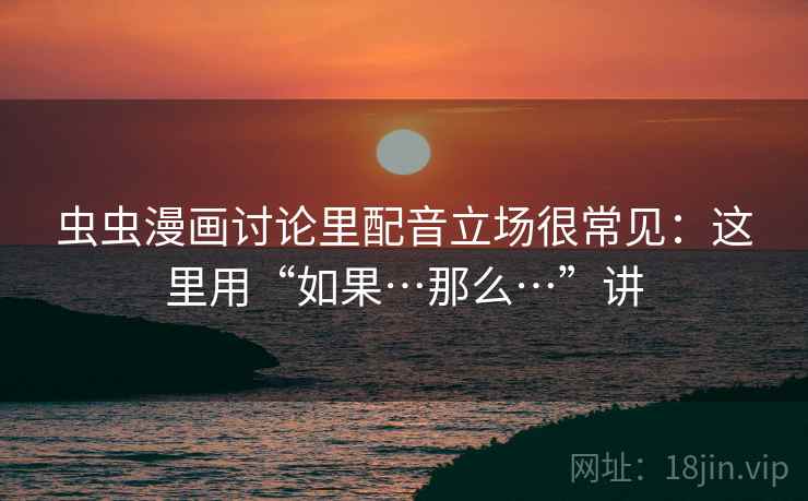 虫虫漫画讨论里配音立场很常见：这里用“如果…那么…”讲