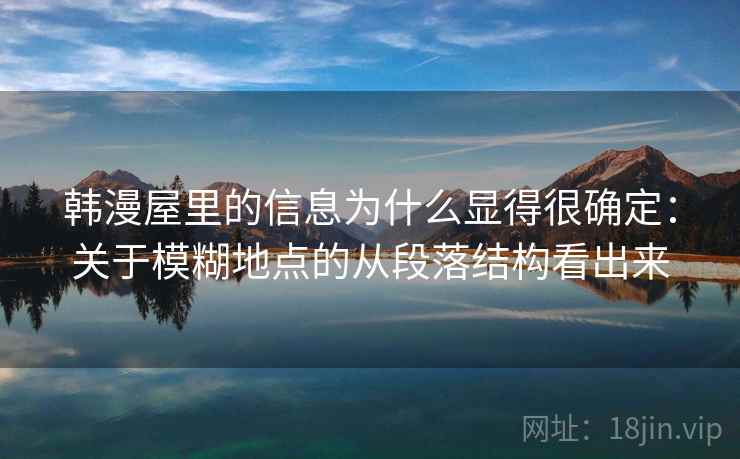 韩漫屋里的信息为什么显得很确定:关于模糊地点的从段落结构看出来 韩漫屋里的信息为什么显得很确定:关于模糊地点的从段落结构看出来