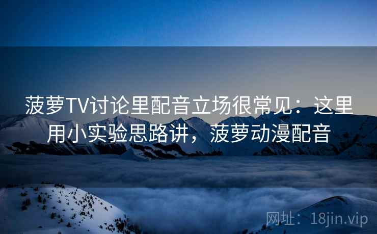 菠萝TV讨论里配音立场很常见：这里用小实验思路讲，菠萝动漫配音