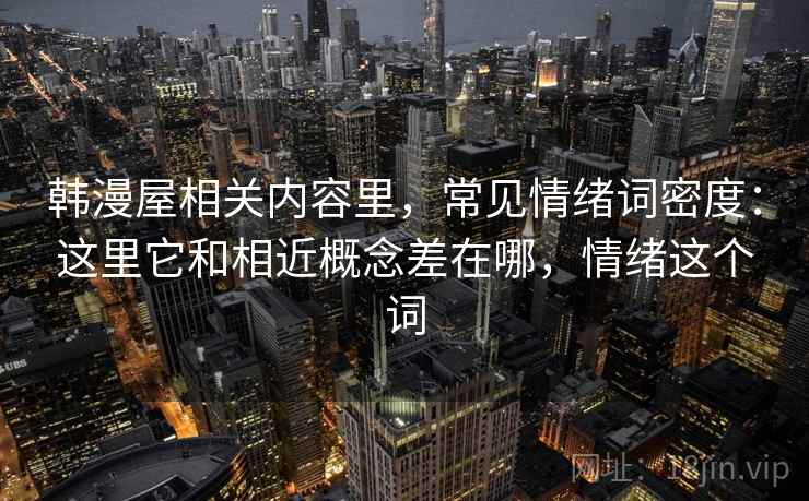 韩漫屋相关内容里,常见情绪词密度:这里它和相近概念差在哪,情绪这个词 韩漫屋相关内容里,常见情绪词密度:这里它和相近概念差在哪,情绪这个词