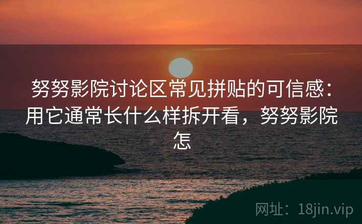 努努影院讨论区常见拼贴的可信感：用它通常长什么样拆开看，努努影院怎