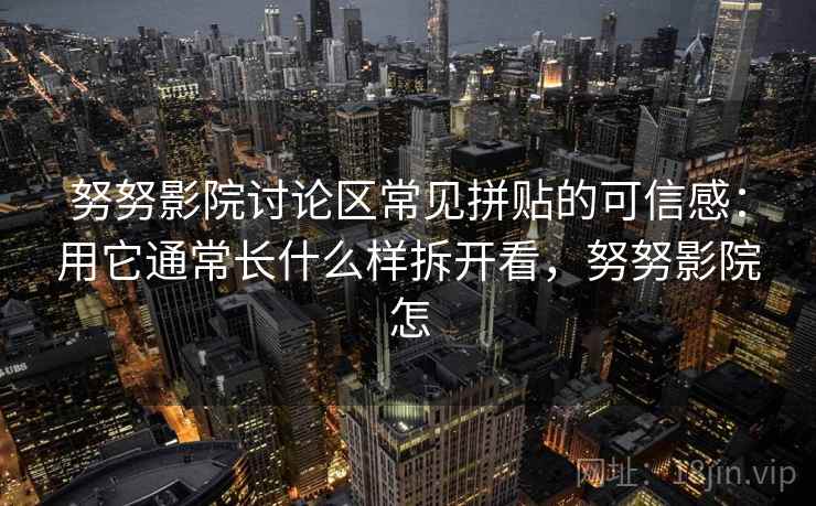 努努影院讨论区常见拼贴的可信感：用它通常长什么样拆开看，努努影院怎