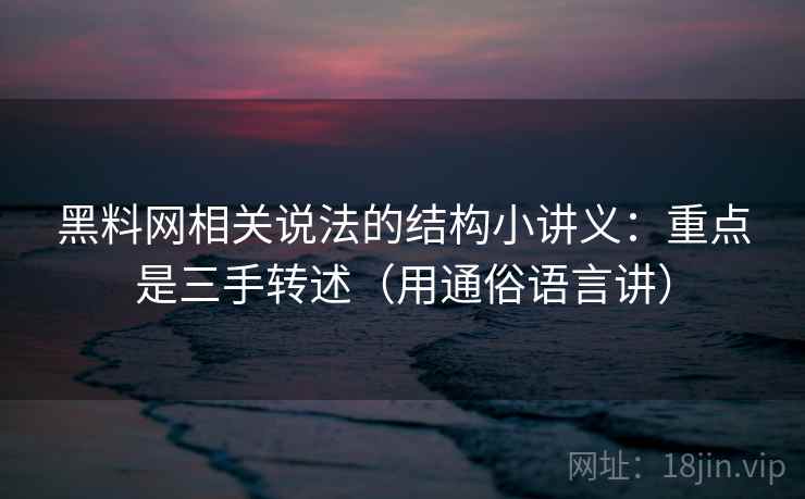黑料网相关说法的结构小讲义：重点是三手转述（用通俗语言讲）