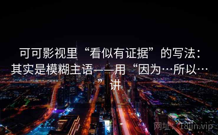 可可影视里“看似有证据”的写法：其实是模糊主语——用“因为…所以…”讲