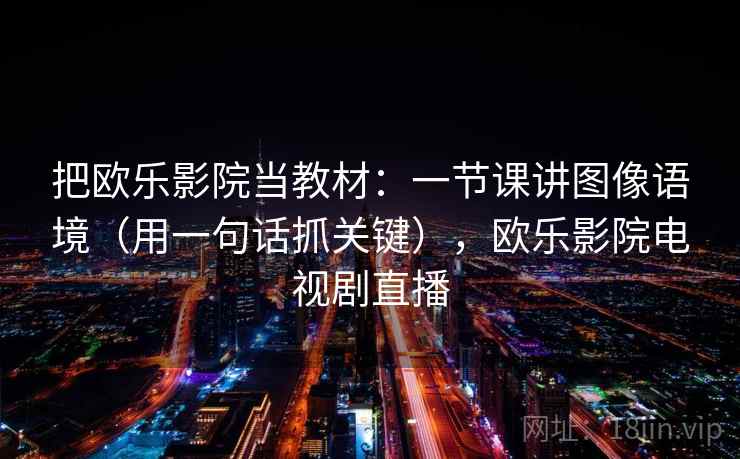 把欧乐影院当教材：一节课讲图像语境（用一句话抓关键），欧乐影院电视剧直播