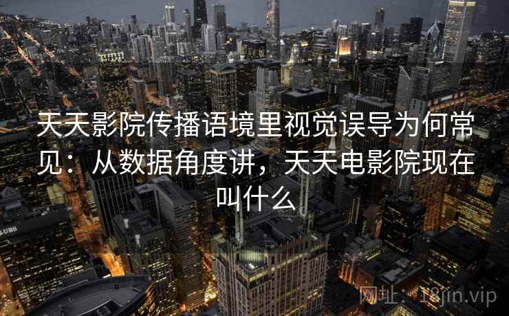 天天影院传播语境里视觉误导为何常见：从数据角度讲，天天电影院现在叫什么