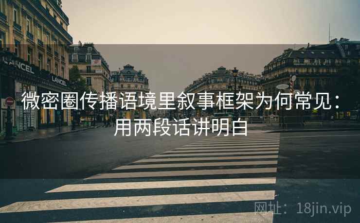 微密圈传播语境里叙事框架为何常见：用两段话讲明白
