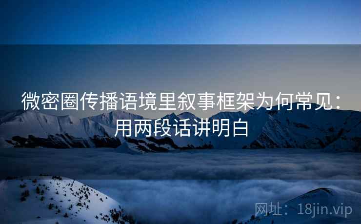微密圈传播语境里叙事框架为何常见：用两段话讲明白