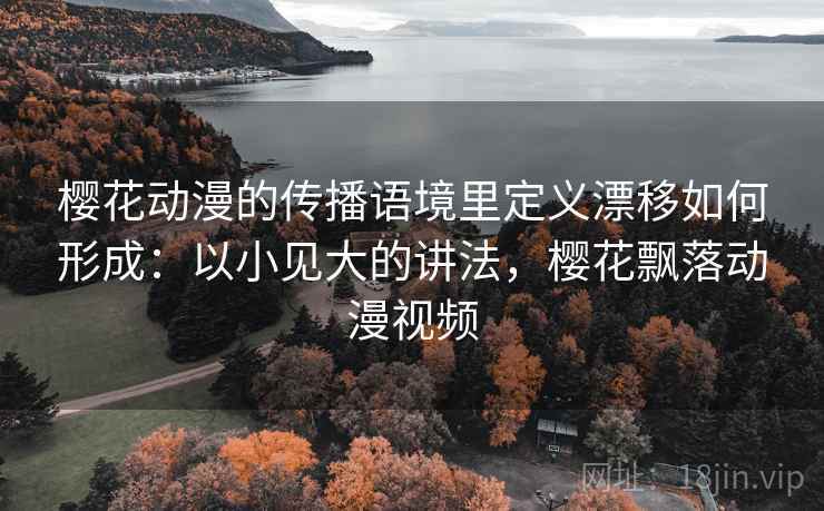 樱花动漫的传播语境里定义漂移如何形成:以小见大的讲法,樱花飘落动漫视频 樱花动漫的传播语境里定义漂移如何形成:以小见大的讲法,樱花飘落动漫视频