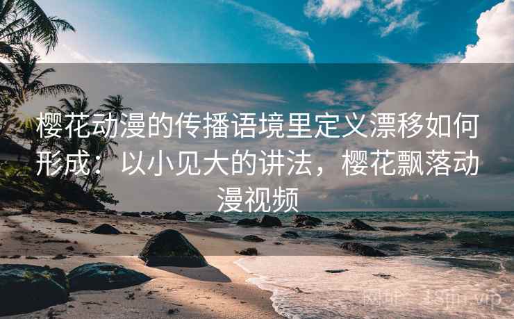 樱花动漫的传播语境里定义漂移如何形成:以小见大的讲法,樱花飘落动漫视频 樱花动漫的传播语境里定义漂移如何形成:以小见大的讲法,樱花飘落动漫视频