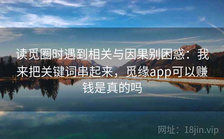读觅圈时遇到相关与因果别困惑：我来把关键词串起来，觅缘app可以赚钱是真的吗