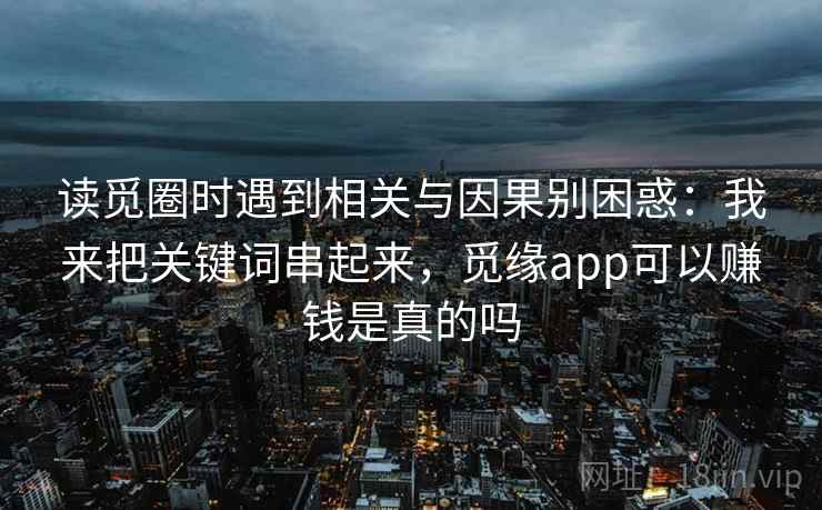 读觅圈时遇到相关与因果别困惑：我来把关键词串起来，觅缘app可以赚钱是真的吗