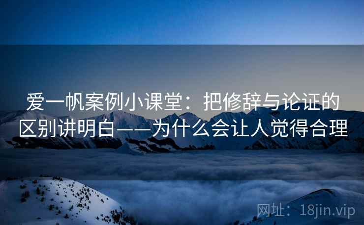 爱一帆案例小课堂：把修辞与论证的区别讲明白——为什么会让人觉得合理