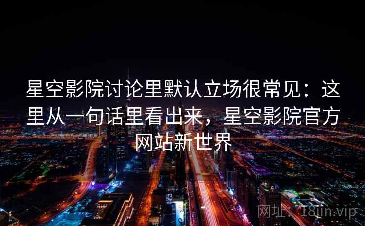 星空影院讨论里默认立场很常见：这里从一句话里看出来，星空影院官方网站新世界
