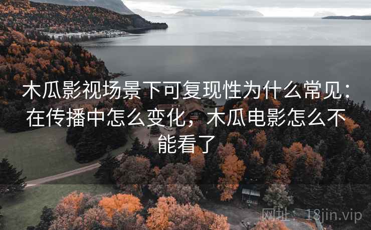 木瓜影视场景下可复现性为什么常见：在传播中怎么变化，木瓜电影怎么不能看了