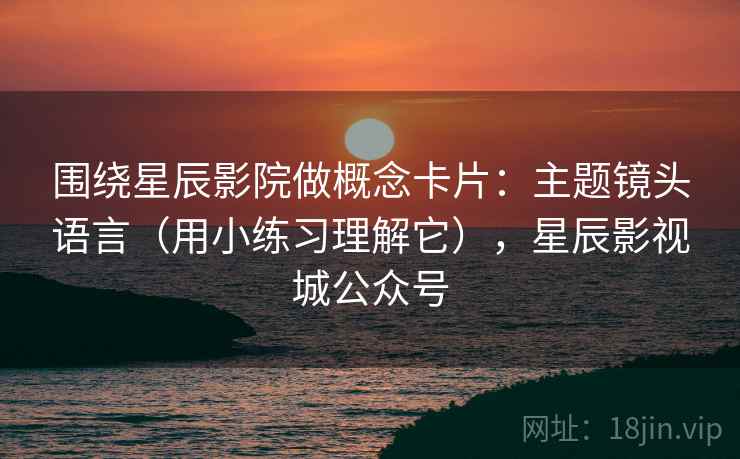 围绕星辰影院做概念卡片：主题镜头语言（用小练习理解它），星辰影视城公众号