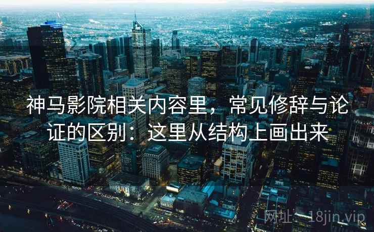 神马影院相关内容里，常见修辞与论证的区别：这里从结构上画出来