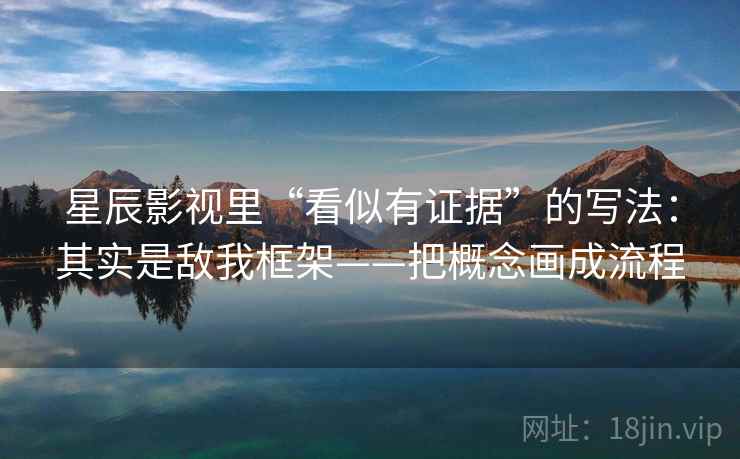 星辰影视里“看似有证据”的写法：其实是敌我框架——把概念画成流程