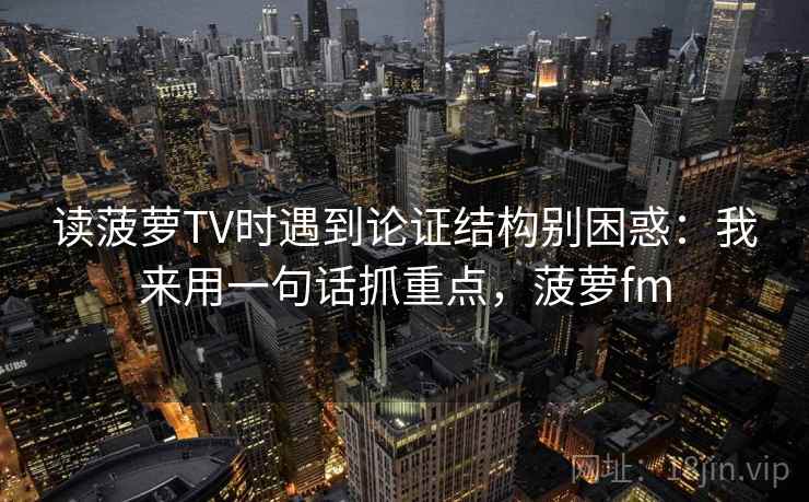 读菠萝TV时遇到论证结构别困惑：我来用一句话抓重点，菠萝fm