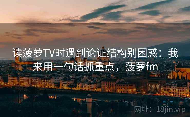 读菠萝TV时遇到论证结构别困惑：我来用一句话抓重点，菠萝fm